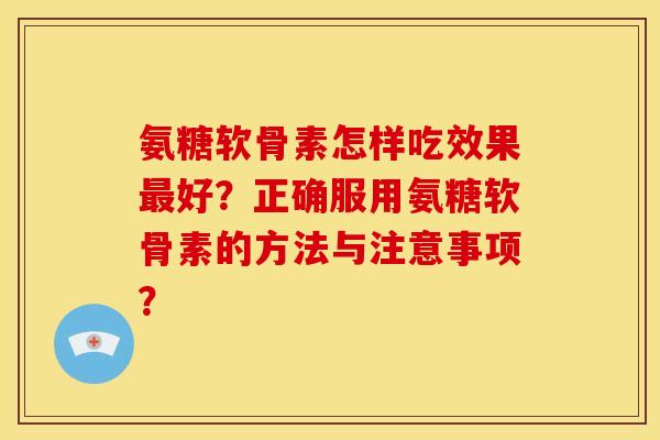 氨糖软骨素怎样吃效果最好？正确服用氨糖软骨素的方法与注意事项？