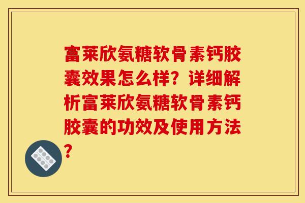 富莱欣氨糖软骨素钙胶囊效果怎么样？详细解析富莱欣氨糖软骨素钙胶囊的功效及使用方法？