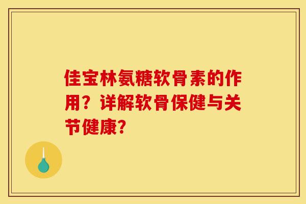 佳宝林氨糖软骨素的作用？详解软骨保健与关节健康？