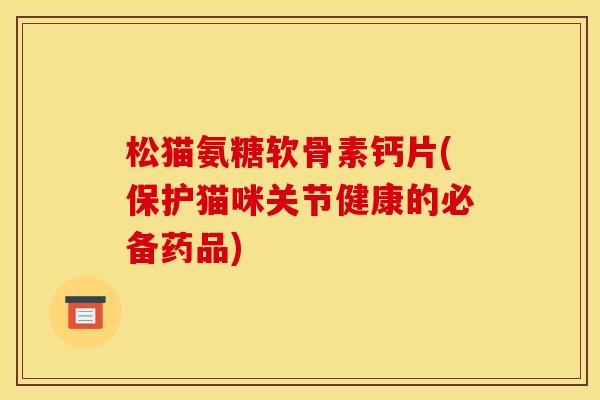 松猫氨糖软骨素钙片(保护猫咪关节健康的必备药品)