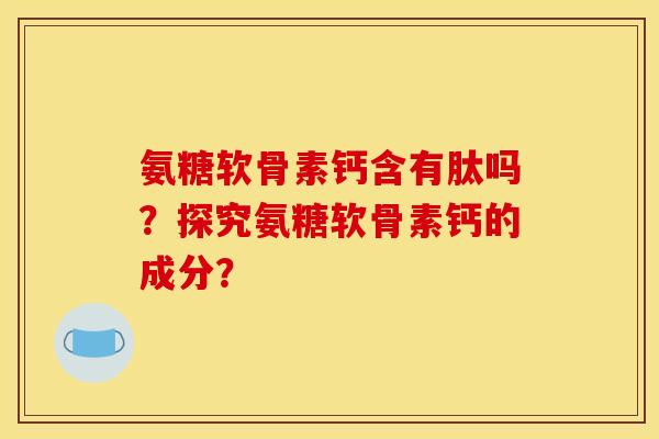 氨糖软骨素钙含有肽吗？探究氨糖软骨素钙的成分？