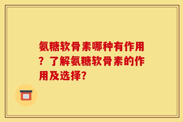 氨糖软骨素哪种有作用?了解氨糖软骨素的作用及选择? 氨糖软骨素哪种有作用?了解氨糖软骨素的作用及选择?
