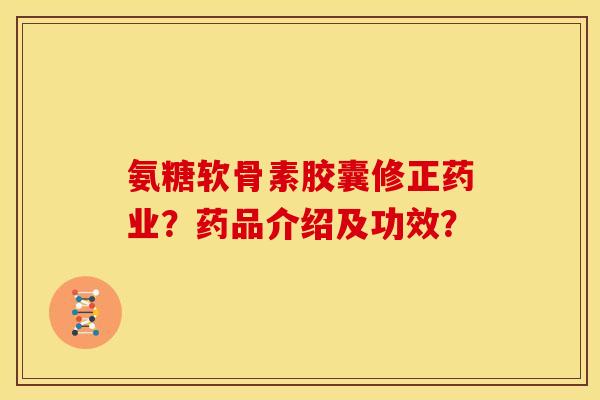 氨糖软骨素胶囊修正药业？药品介绍及功效？