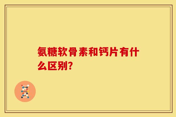 氨糖软骨素和钙片有什么区别？