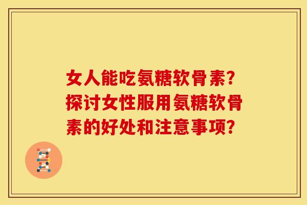 女人能吃氨糖软骨素?探讨女性服用氨糖软骨素的好处和注意事项? 女人能吃氨糖软骨素?探讨女性服用氨糖软骨素的好处和注意事项?