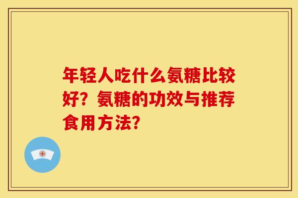 年轻人吃什么氨糖比较好？氨糖的功效与推荐食用方法？