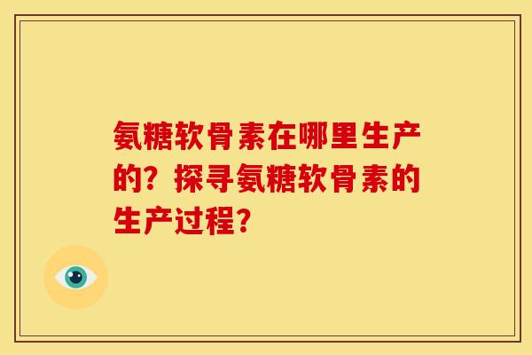 氨糖软骨素在哪里生产的？探寻氨糖软骨素的生产过程？