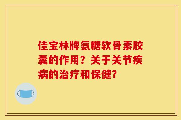 佳宝林牌氨糖软骨素胶囊的作用？关于关节的和保健？