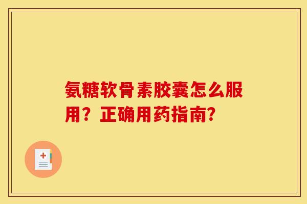 氨糖软骨素胶囊怎么服用？正确用药指南？