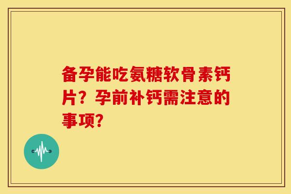 备孕能吃氨糖软骨素钙片？孕前补钙需注意的事项？
