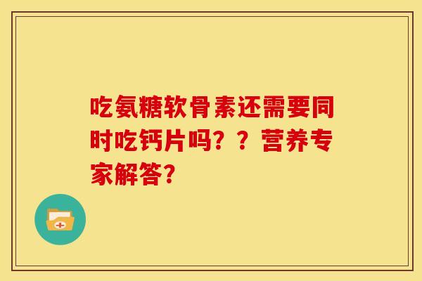 吃氨糖软骨素还需要同时吃钙片吗??营养专家解答? 吃氨糖软骨素还需要同时吃钙片吗??营养专家解答?