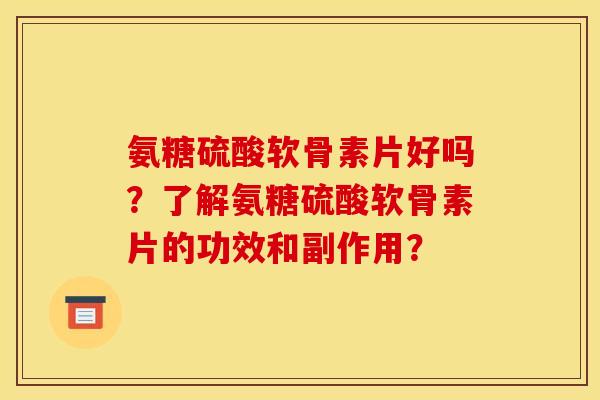 氨糖硫酸软骨素片好吗？了解氨糖硫酸软骨素片的功效和副作用？
