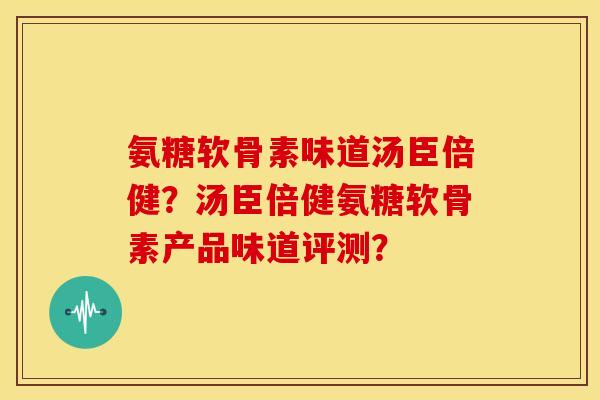 氨糖软骨素味道汤臣倍健？汤臣倍健氨糖软骨素产品味道评测？