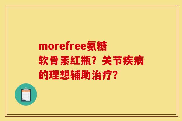 morefree氨糖软骨素红瓶？关节疾病的理想辅助治疗？