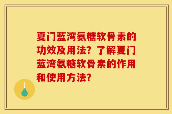 夏门蓝湾氨糖软骨素的功效及用法?了解夏门蓝湾氨糖软骨素的作用和使用方法? 夏门蓝湾氨糖软骨素的功效及用法?了解夏门蓝湾氨糖软骨素的作用和使用方法?