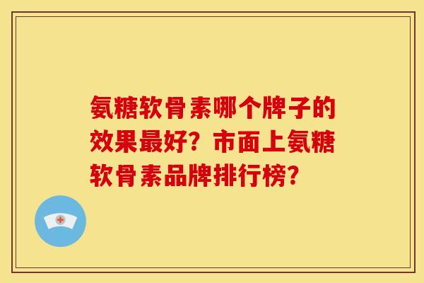 氨糖软骨素哪个牌子的效果最好？市面上氨糖软骨素品牌排行榜？