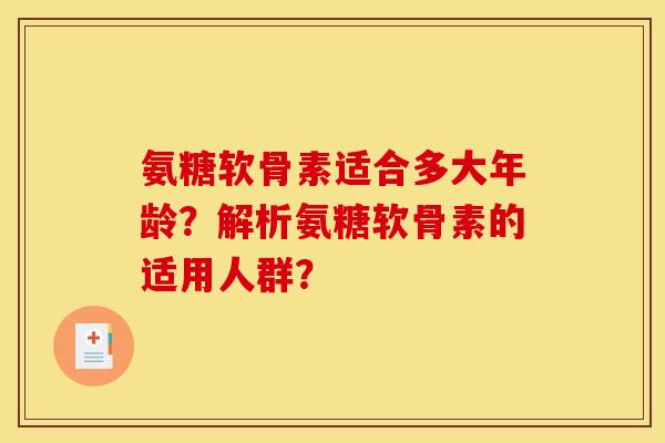 氨糖软骨素适合多大年龄？解析氨糖软骨素的适用人群？