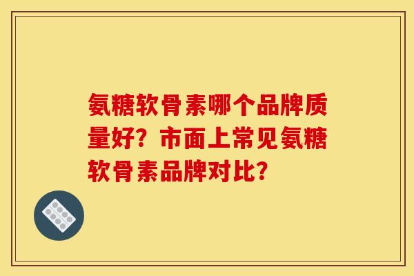 氨糖软骨素哪个品牌质量好?市面上常见氨糖软骨素品牌对比? 氨糖软骨素哪个品牌质量好?市面上常见氨糖软骨素品牌对比?