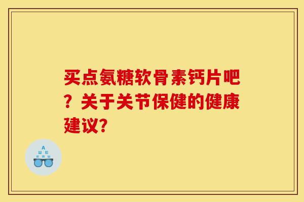 买点氨糖软骨素钙片吧？关于关节保健的健康建议？