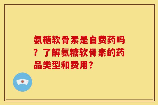 氨糖软骨素是自费药吗？了解氨糖软骨素的药品类型和费用？