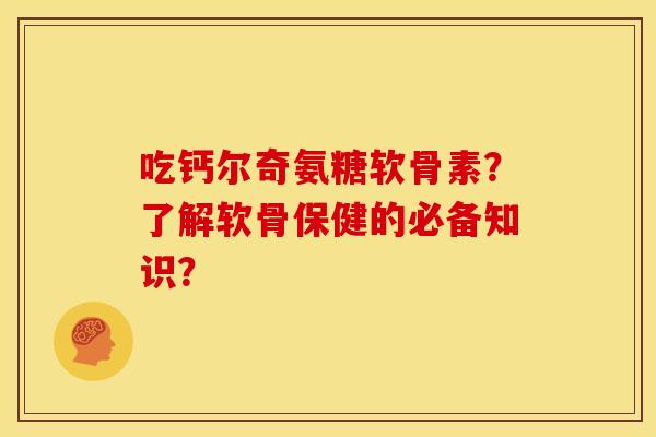 吃钙尔奇氨糖软骨素?了解软骨保健的必备知识? 吃钙尔奇氨糖软骨素?了解软骨保健的必备知识?