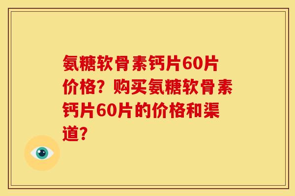 氨糖软骨素钙片60片价格？购买氨糖软骨素钙片60片的价格和渠道？