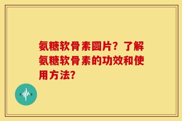 氨糖软骨素圆片？了解氨糖软骨素的功效和使用方法？