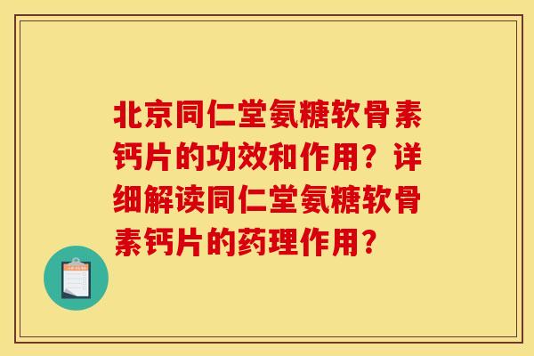 北京同仁堂氨糖软骨素钙片的功效和作用？详细解读同仁堂氨糖软骨素钙片的药理作用？