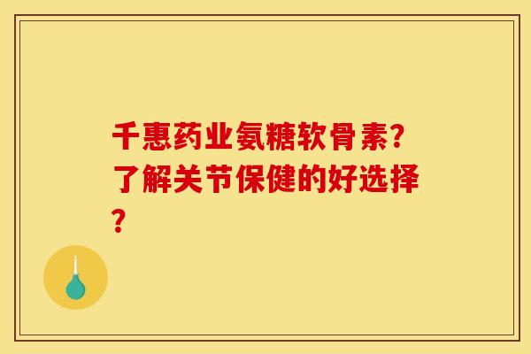 千惠药业氨糖软骨素？了解关节保健的好选择？