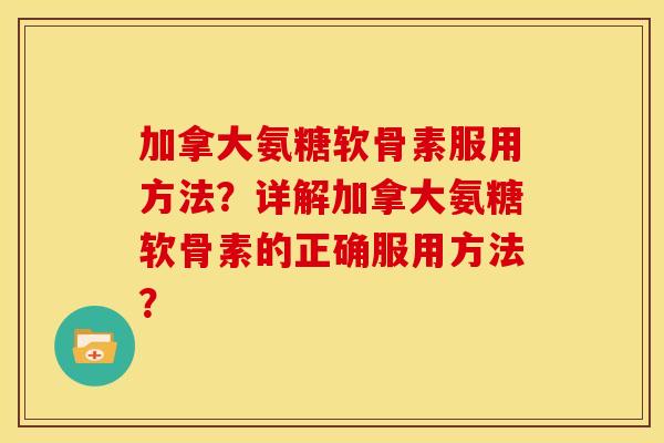 加拿大氨糖软骨素服用方法？详解加拿大氨糖软骨素的正确服用方法？