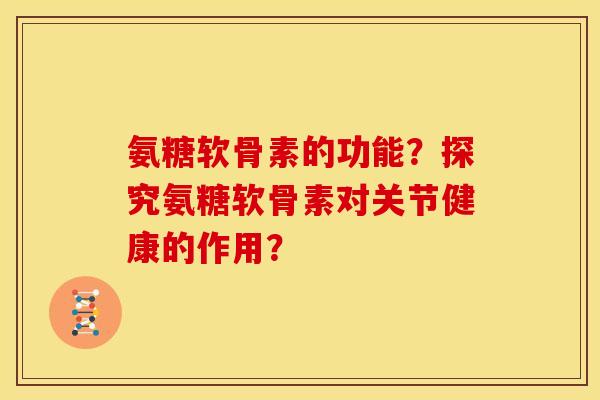 氨糖软骨素的功能？探究氨糖软骨素对关节健康的作用？