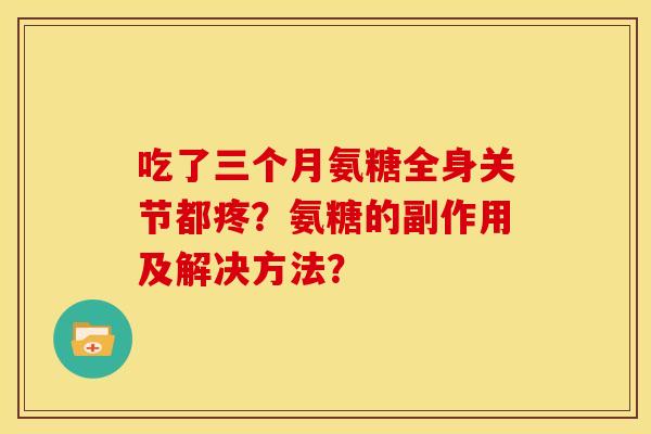 吃了三个月氨糖全身关节都疼？氨糖的副作用及解决方法？