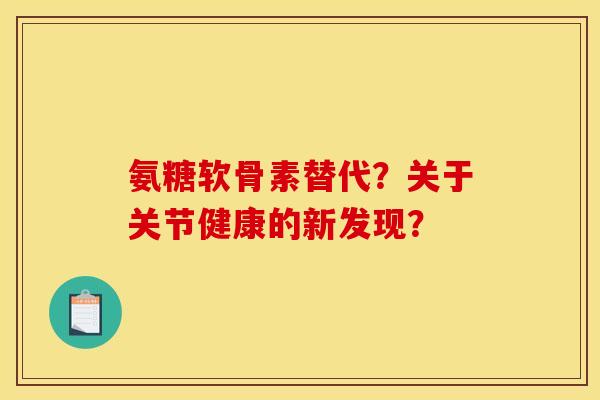 氨糖软骨素替代?关于关节健康的新发现? 氨糖软骨素替代?关于关节健康的新发现?