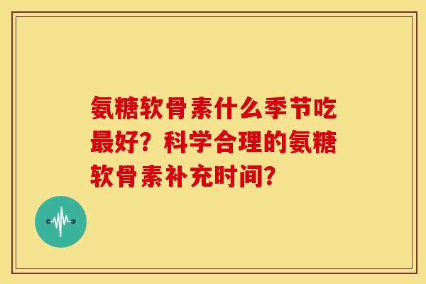 氨糖软骨素什么季节吃好？科学合理的氨糖软骨素补充时间？