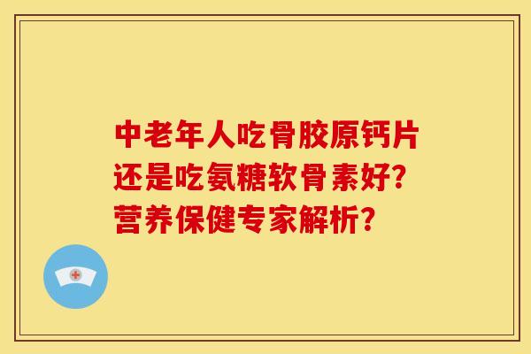 中老年人吃骨胶原钙片还是吃氨糖软骨素好？营养保健专家解析？