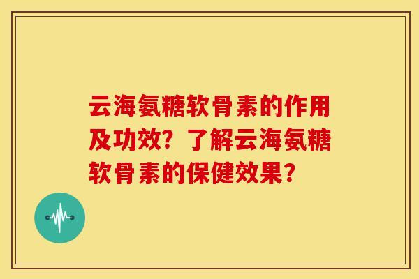 云海氨糖软骨素的作用及功效？了解云海氨糖软骨素的保健效果？