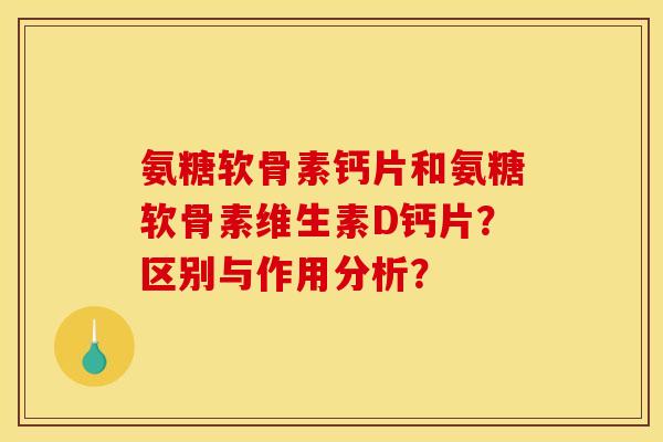 氨糖软骨素钙片和氨糖软骨素维生素D钙片？区别与作用分析？