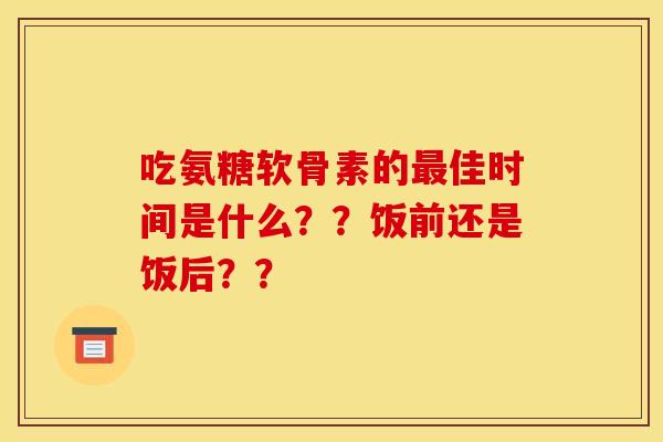 吃氨糖软骨素的佳时间是什么？？饭前还是饭后？？