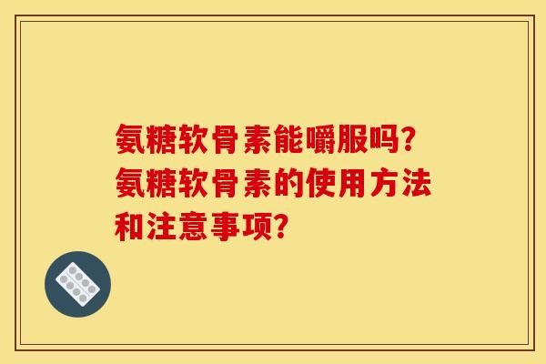 氨糖软骨素能嚼服吗?氨糖软骨素的使用方法和注意事项? 氨糖软骨素能嚼服吗?氨糖软骨素的使用方法和注意事项?