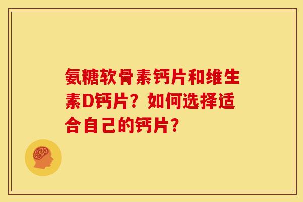氨糖软骨素钙片和维生素D钙片？如何选择适合自己的钙片？
