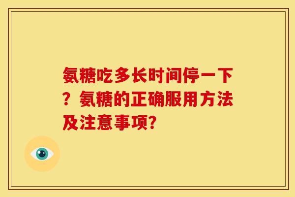 氨糖吃多长时间停一下？氨糖的正确服用方法及注意事项？