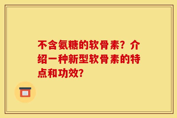 不含氨糖的软骨素？介绍一种新型软骨素的特点和功效？