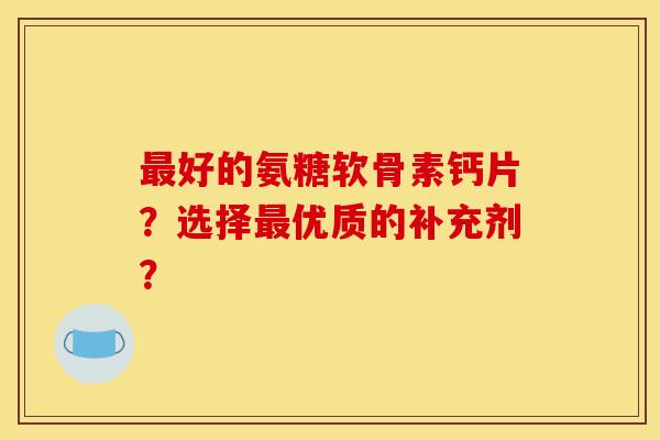 好的氨糖软骨素钙片?选择优质的补充剂? 好的氨糖软骨素钙片?选择优质的补充剂?