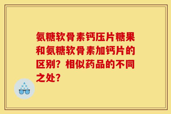 氨糖软骨素钙压片糖果和氨糖软骨素加钙片的区别？相似药品的不同之处？