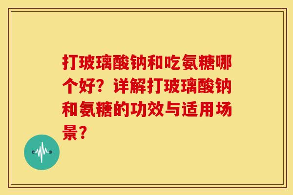 打玻璃酸钠和吃氨糖哪个好?详解打玻璃酸钠和氨糖的功效与适用场景? 打玻璃酸钠和吃氨糖哪个好?详解打玻璃酸钠和氨糖的功效与适用场景?
