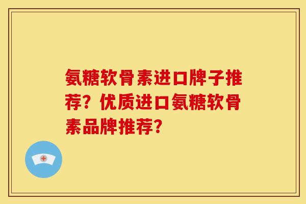 氨糖软骨素进口牌子推荐？优质进口氨糖软骨素品牌推荐？