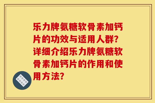 乐力牌氨糖软骨素加钙片的功效与适用人群？详细介绍乐力牌氨糖软骨素加钙片的作用和使用方法？