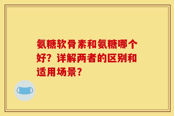 氨糖软骨素和氨糖哪个好？详解两者的区别和适用场景？