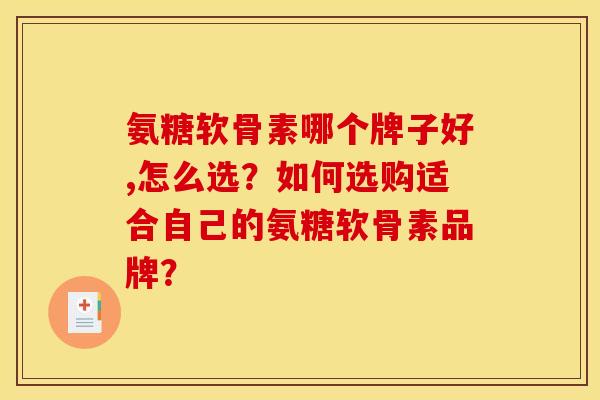 氨糖软骨素哪个牌子好,怎么选？如何选购适合自己的氨糖软骨素品牌？