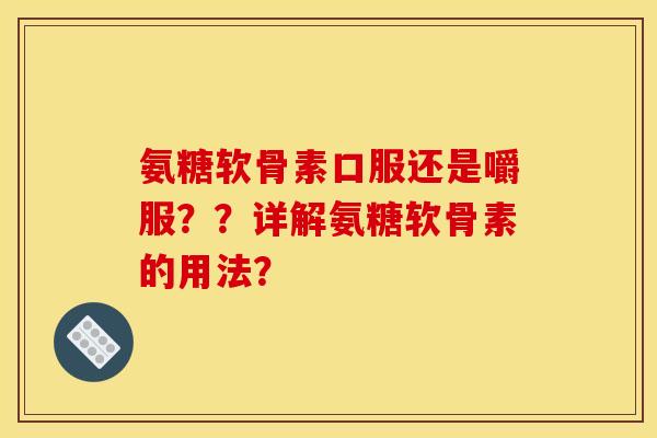 氨糖软骨素口服还是嚼服？？详解氨糖软骨素的用法？